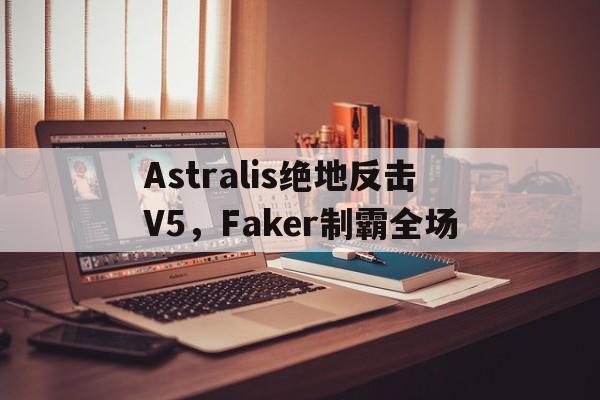 Astralis绝地反击V5,Faker制霸全场的简单介绍 Astralis绝地反击V5,Faker制霸全场的简单介绍